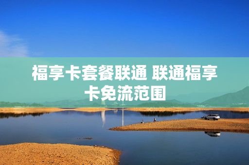 福享卡套餐联通 联通福享卡免流范围