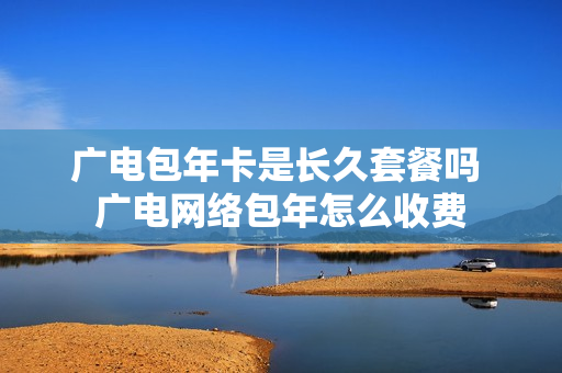 广电包年卡是长久套餐吗 广电网络包年怎么收费