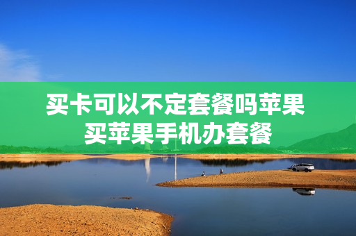 买卡可以不定套餐吗苹果 买苹果手机办套餐