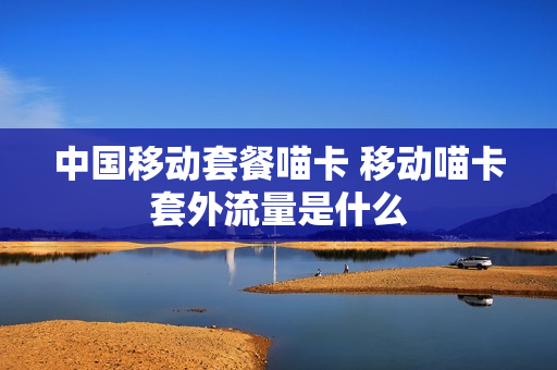 中国移动套餐喵卡 移动喵卡套外流量是什么