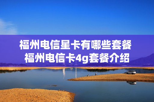 福州电信星卡有哪些套餐 福州电信卡4g套餐介绍