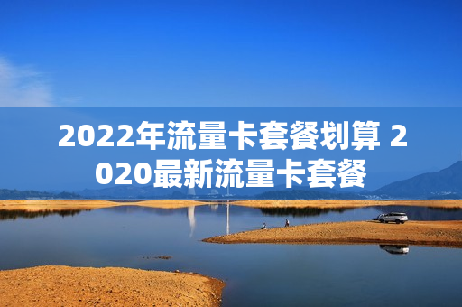 2022年流量卡套餐划算 2020最新流量卡套餐