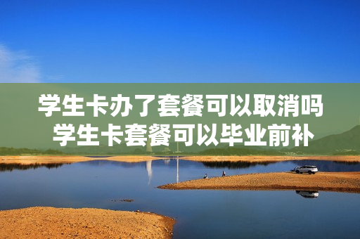 学生卡办了套餐可以取消吗 学生卡套餐可以毕业前补吗