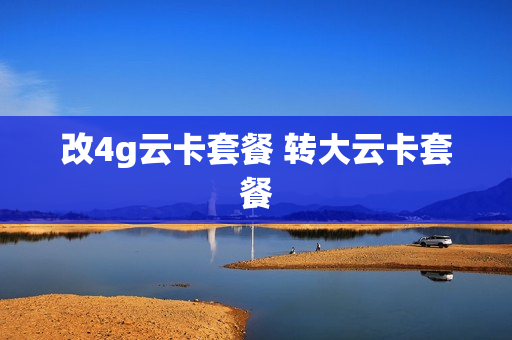 改4g云卡套餐 转大云卡套餐
