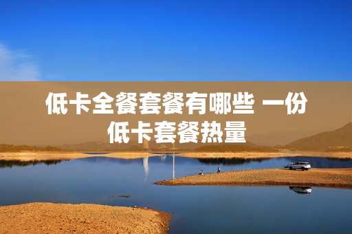 低卡全餐套餐有哪些 一份低卡套餐热量