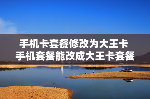 手机卡套餐修改为大王卡 手机套餐能改成大王卡套餐么