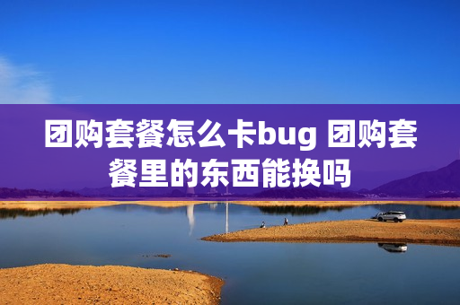 团购套餐怎么卡bug 团购套餐里的东西能换吗