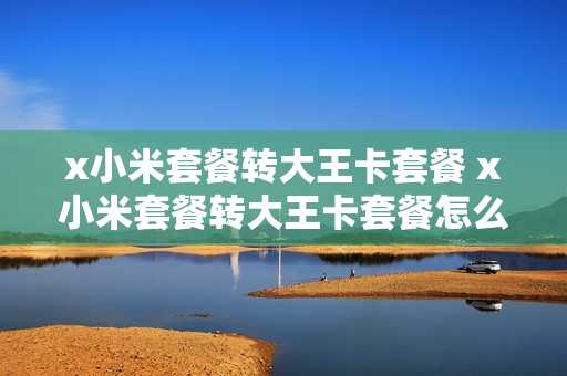 x小米套餐转大王卡套餐 x小米套餐转大王卡套餐怎么办