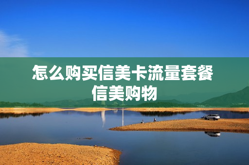 怎么购买信美卡流量套餐 信美购物