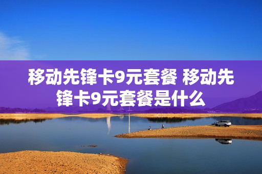 移动先锋卡9元套餐 移动先锋卡9元套餐是什么
