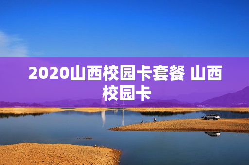 2020山西校园卡套餐 山西 校园卡