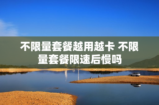 不限量套餐越用越卡 不限量套餐限速后慢吗
