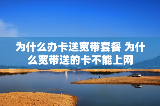 为什么办卡送宽带套餐 为什么宽带送的卡不能上网