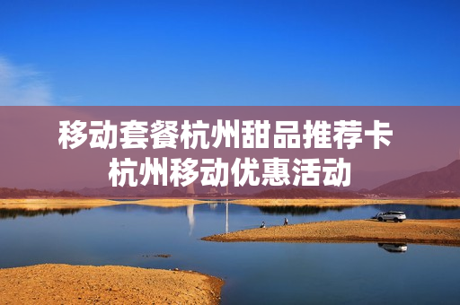 移动套餐杭州甜品推荐卡 杭州移动优惠活动