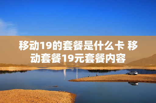移动19的套餐是什么卡 移动套餐19元套餐内容