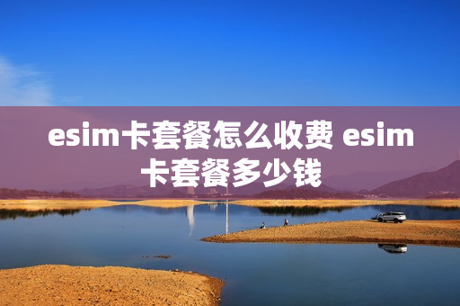 esim卡套餐怎么收费 esim卡套餐多少钱