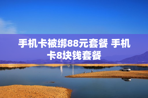 手机卡被绑88元套餐 手机卡8块钱套餐
