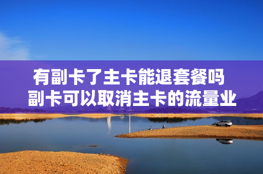 有副卡了主卡能退套餐吗 副卡可以取消主卡的流量业务吗