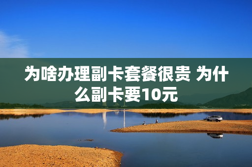 为啥办理副卡套餐很贵 为什么副卡要10元