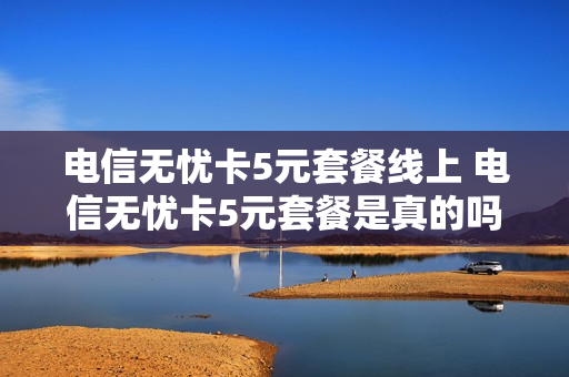 电信无忧卡5元套餐线上 电信无忧卡5元套餐是真的吗