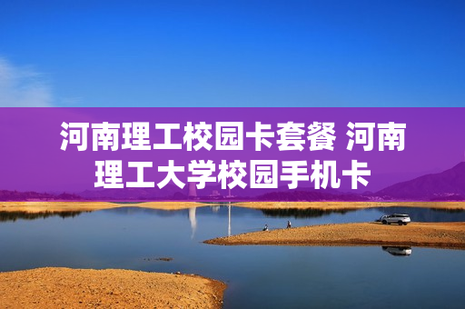 河南理工校园卡套餐 河南理工大学校园手机卡