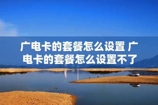 广电卡的套餐怎么设置 广电卡的套餐怎么设置不了