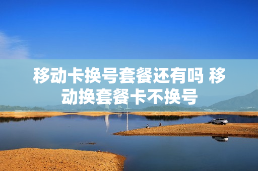 移动卡换号套餐还有吗 移动换套餐卡不换号