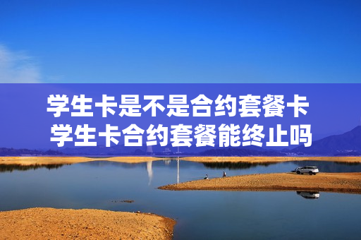 学生卡是不是合约套餐卡 学生卡合约套餐能终止吗