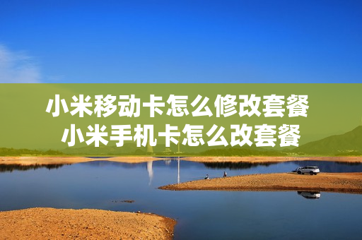 小米移动卡怎么修改套餐 小米手机卡怎么改套餐