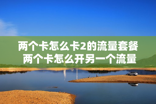 两个卡怎么卡2的流量套餐 两个卡怎么开另一个流量