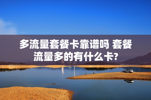 多流量套餐卡靠谱吗 套餐流量多的有什么卡?