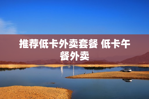 推荐低卡外卖套餐 低卡午餐外卖