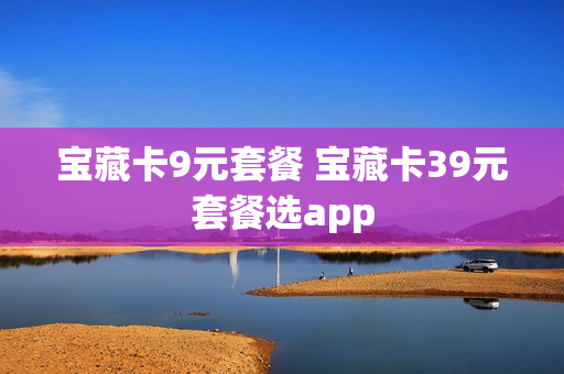 宝藏卡9元套餐 宝藏卡39元套餐选app