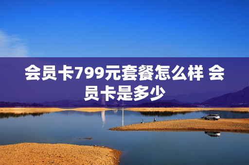会员卡799元套餐怎么样 会员卡是多少