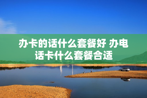 办卡的话什么套餐好 办电话卡什么套餐合适