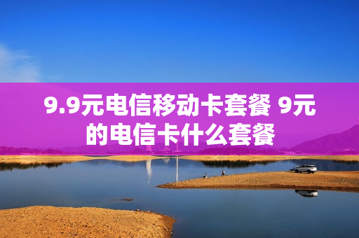 9.9元电信移动卡套餐 9元的电信卡什么套餐