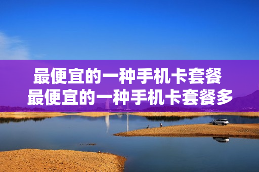 最便宜的一种手机卡套餐 最便宜的一种手机卡套餐多少钱