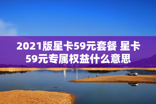 2021版星卡59元套餐 星卡59元专属权益什么意思