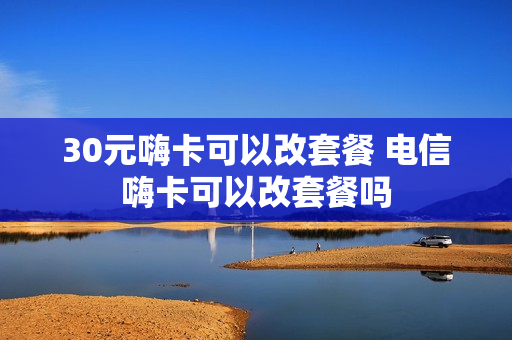 30元嗨卡可以改套餐 电信嗨卡可以改套餐吗
