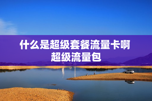 什么是超级套餐流量卡啊 超级流量包