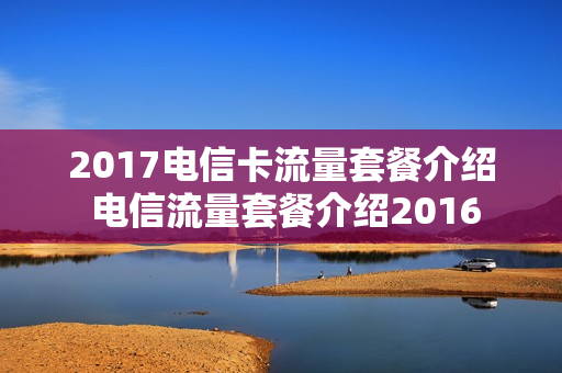 2017电信卡流量套餐介绍 电信流量套餐介绍2016