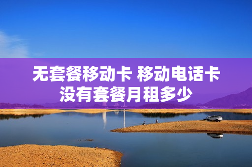 无套餐移动卡 移动电话卡没有套餐月租多少
