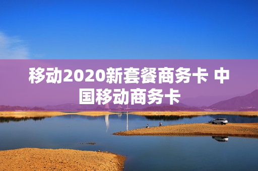 移动2020新套餐商务卡 中国移动商务卡