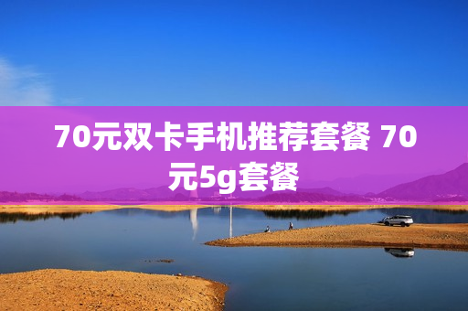 70元双卡手机推荐套餐 70元5g套餐