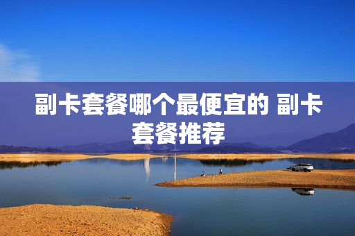副卡套餐哪个最便宜的 副卡套餐推荐