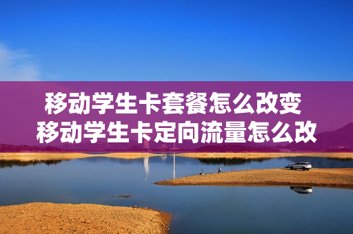 移动学生卡套餐怎么改变 移动学生卡定向流量怎么改