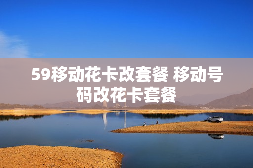 59移动花卡改套餐 移动号码改花卡套餐