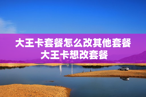 大王卡套餐怎么改其他套餐 大王卡想改套餐