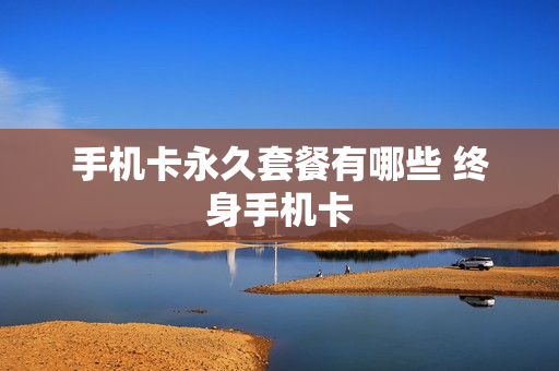 手机卡永久套餐有哪些 终身手机卡