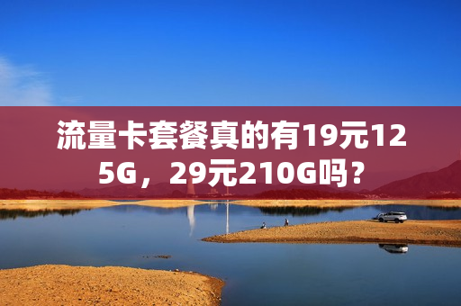 流量卡套餐真的有19元125G，29元210G吗？